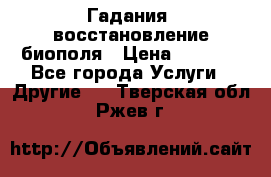 Гадания, восстановление биополя › Цена ­ 1 000 - Все города Услуги » Другие   . Тверская обл.,Ржев г.